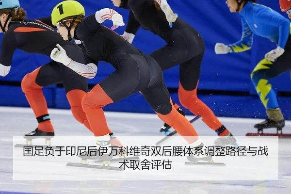 国足负于印尼后伊万科维奇双后腰体系调整路径与战术取舍评估