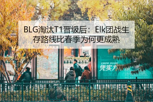 BLG淘汰T1晋级后：Elk团战生存路线比春季为何更成熟