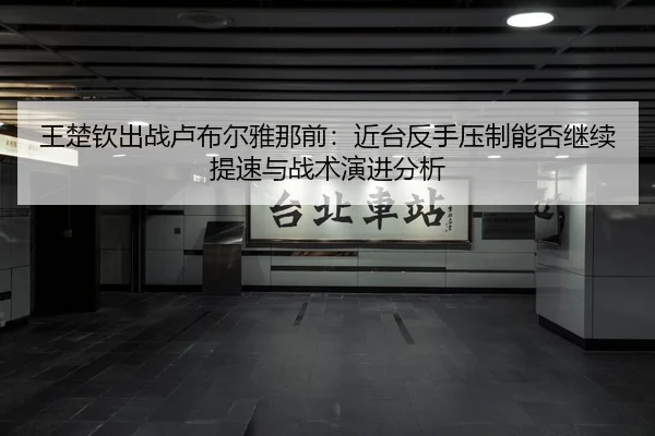 王楚钦出战卢布尔雅那前：近台反手压制能否继续提速与战术演进分析