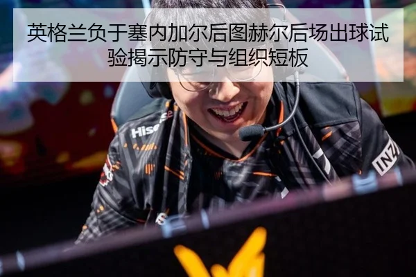 英格兰负于塞内加尔后图赫尔后场出球试验揭示防守与组织短板